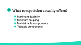 What composition actually offers?
◉ Maximum flexibility
◉ Minimum coupling
◉ Maintainable components
◉ Testable components
 