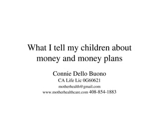 What I tell my children about
 money and money plans
         Connie Dello Buono
           CA Life Lic 0G60621
           motherhealth@gmail.com
    www.motherhealthcare.com 408-854-1883
 