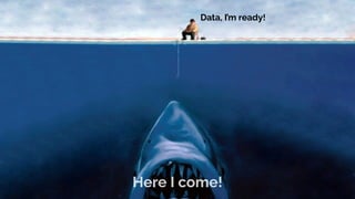 Data, I’m ready!
Here I come!
 