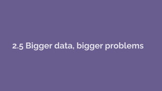 2.5 Bigger data, bigger problems
 