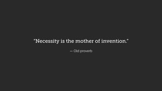 “Necessity is the mother of invention.”
— Old proverb
 