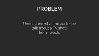 PROBLEM
Understand what the audience
talk about a TV show
from Tweets
 