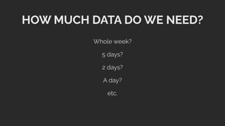 HOW MUCH DATA DO WE NEED?
Whole week?
5 days?
2 days?
A day?
etc.
 