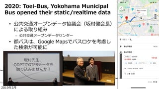 • 公共交通オープンデータ協議会（坂村健会長）
による取り組み
– 公共交通オープンデータセンター
• 都バスは、Google Mapsでバスロケを考慮し
た検索が可能に
2020: Toei-Bus, Yokohama Municipal
B...