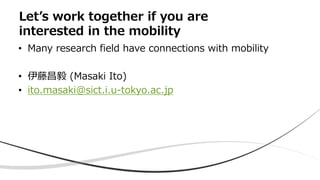 • Many research field have connections with mobility
• 伊藤昌毅 (Masaki Ito)
• ito.masaki@sict.i.u-tokyo.ac.jp
Let’s work toge...