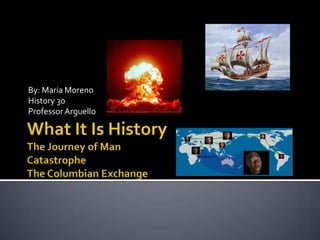 What It Is HistoryThe Journey of ManCatastrophe The Columbian Exchange By: Maria Moreno History 30 Professor Arguello  