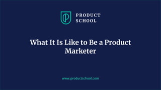 www.productschool.com
What It Is Like to Be a Product
Marketer
 