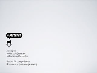 @jessedee



Jesse Dee
twitter.com/jessedee
slideshare.net/jessedee

Photos: flickr: superbomba
Screenshots: guidebookgallery.org
 