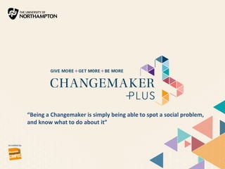 “Being a Changemaker is simply being able to spot a social problem, 
and know what to do about it” 
 