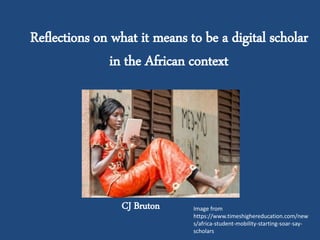 Reflections on what it means to be a digital scholar
in the African context
CJ Bruton Image from
https://www.timeshighereducation.com/new
s/africa-student-mobility-starting-soar-say-
scholars
 