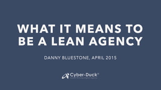 WHAT IT MEANS TO
BE A LEAN AGENCY
DANNY BLUESTONE, APRIL 2015
 