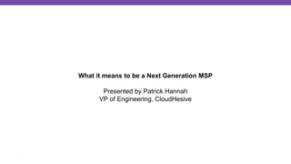 What it means to be a Next Generation MSP
Presented by Patrick Hannah
VP of Engineering, CloudHesive
 