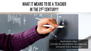 1	
What It Means to be a Teacher
in the 21st Century?
Abd Karim Alias
Centre for Academic Excellence,
Universiti Sains Malaysia
Abd Karim Alias@2016
 