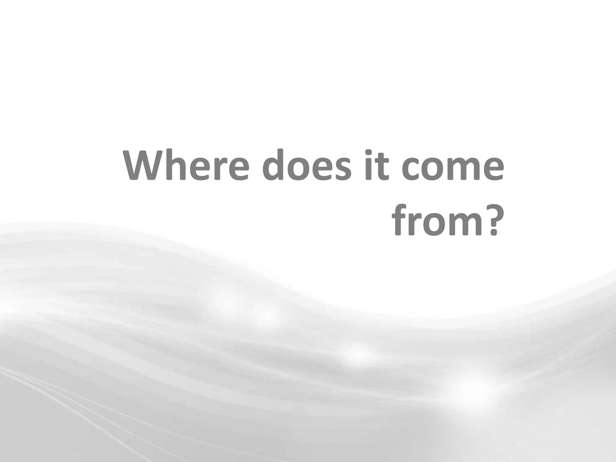 Where does it come
             from?
 