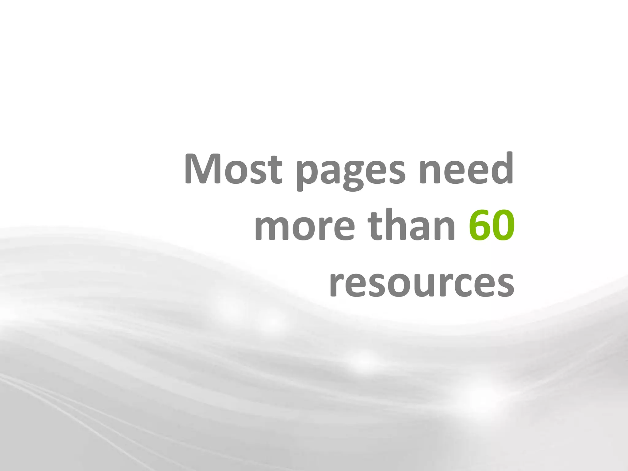 Most pages need
  more than 60
      resources
 