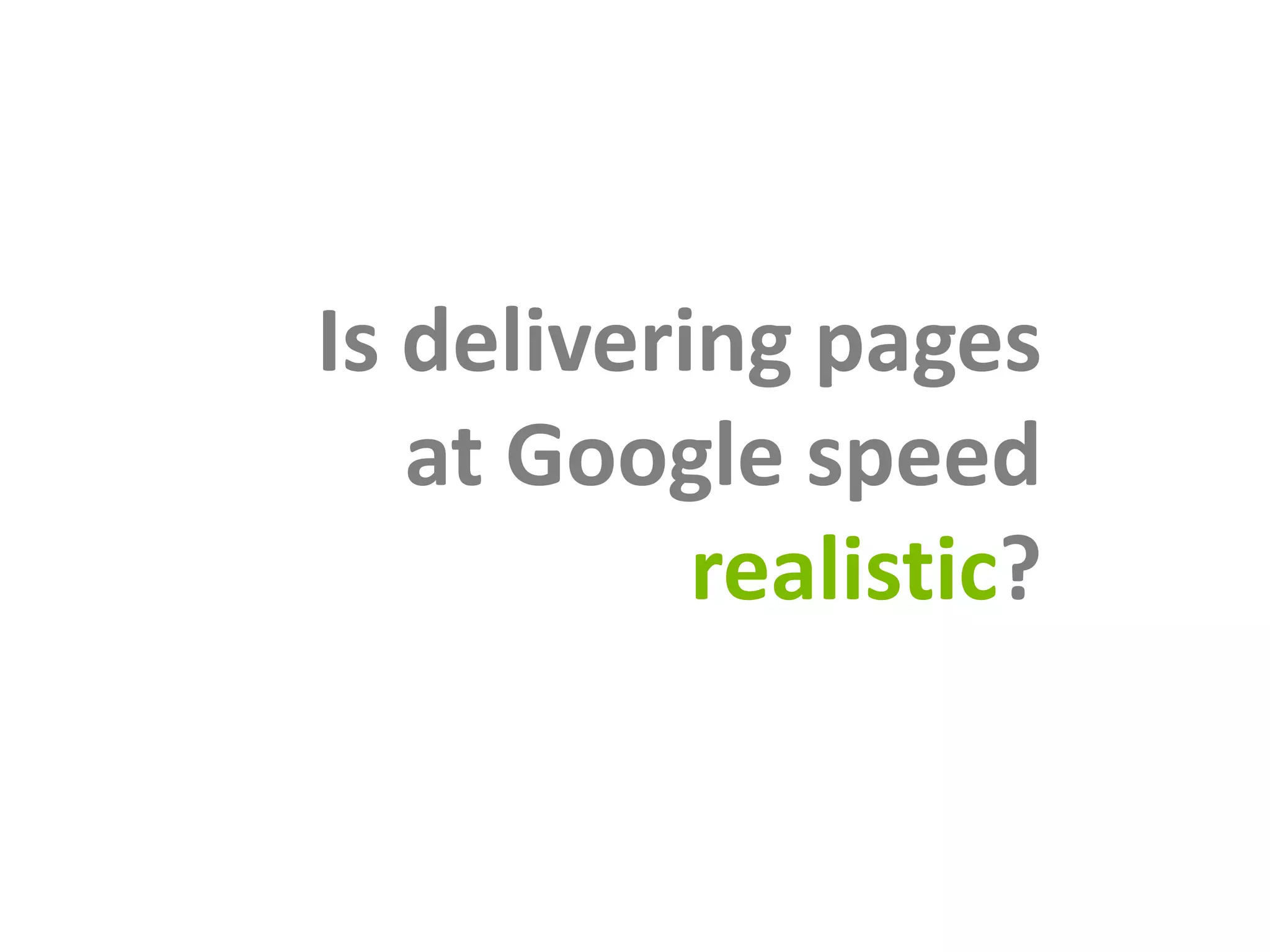 Is delivering pages
   at Google speed
           realistic?
 