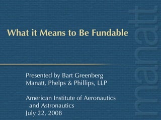 What it Means to Be Fundable Presented by Bart Greenberg Manatt, Phelps & Phillips, LLP American Institute of Aeronautics and Astronautics July 22, 2008 
