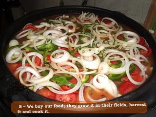  5 – We buy our food; they grow it in their fields, harvest
it and cook it.
 