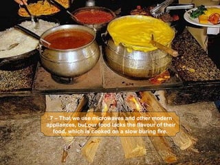 7 – That we use microwaves and other modern 
appliances, but our food lacks the flavour of their 
  food, which is cooked on a slow buring fire. 
 