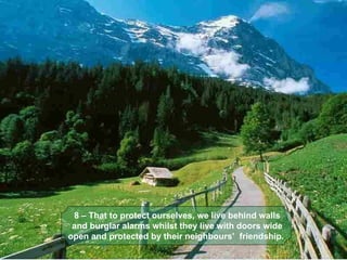 8 – That to protect ourselves, we live behind walls 
 and burglar alarms whilst they live with doors wide 
open and protected by their neighbours’  friendship. 
 