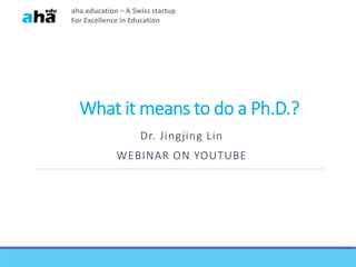 What it means to do a Ph.D.?
Dr. Jingjing Lin
WEBINAR ON YOUTUBE
aha.education – A Swiss startup
For Excellence in Education
 