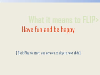 What it means to FLIP> Have fun and be happy [ Click Play to start, use arrows to skip to next slide] 
