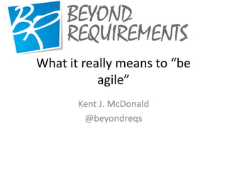 What it really means to “be
           agile”
       Kent J. McDonald
        @beyondreqs
 