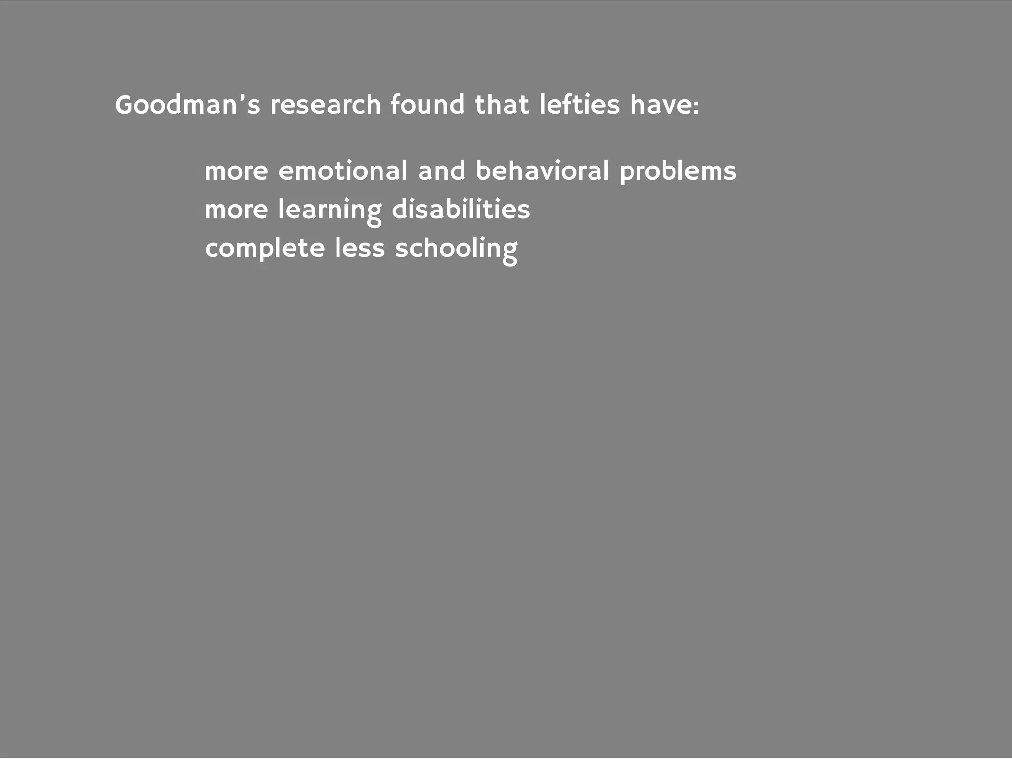 Goodman’s research found that lefties have:
more emotional and behavioral problems
more learning disabilities
complete less schooling
 