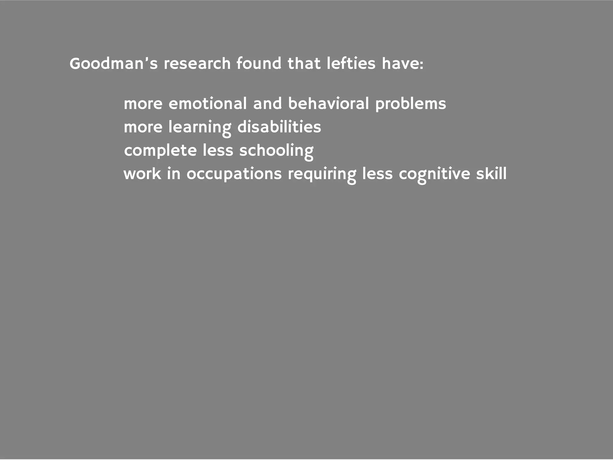 Goodman’s research found that lefties have:
more emotional and behavioral problems
more learning disabilities
complete less schooling
work in occupations requiring less cognitive skill
 
