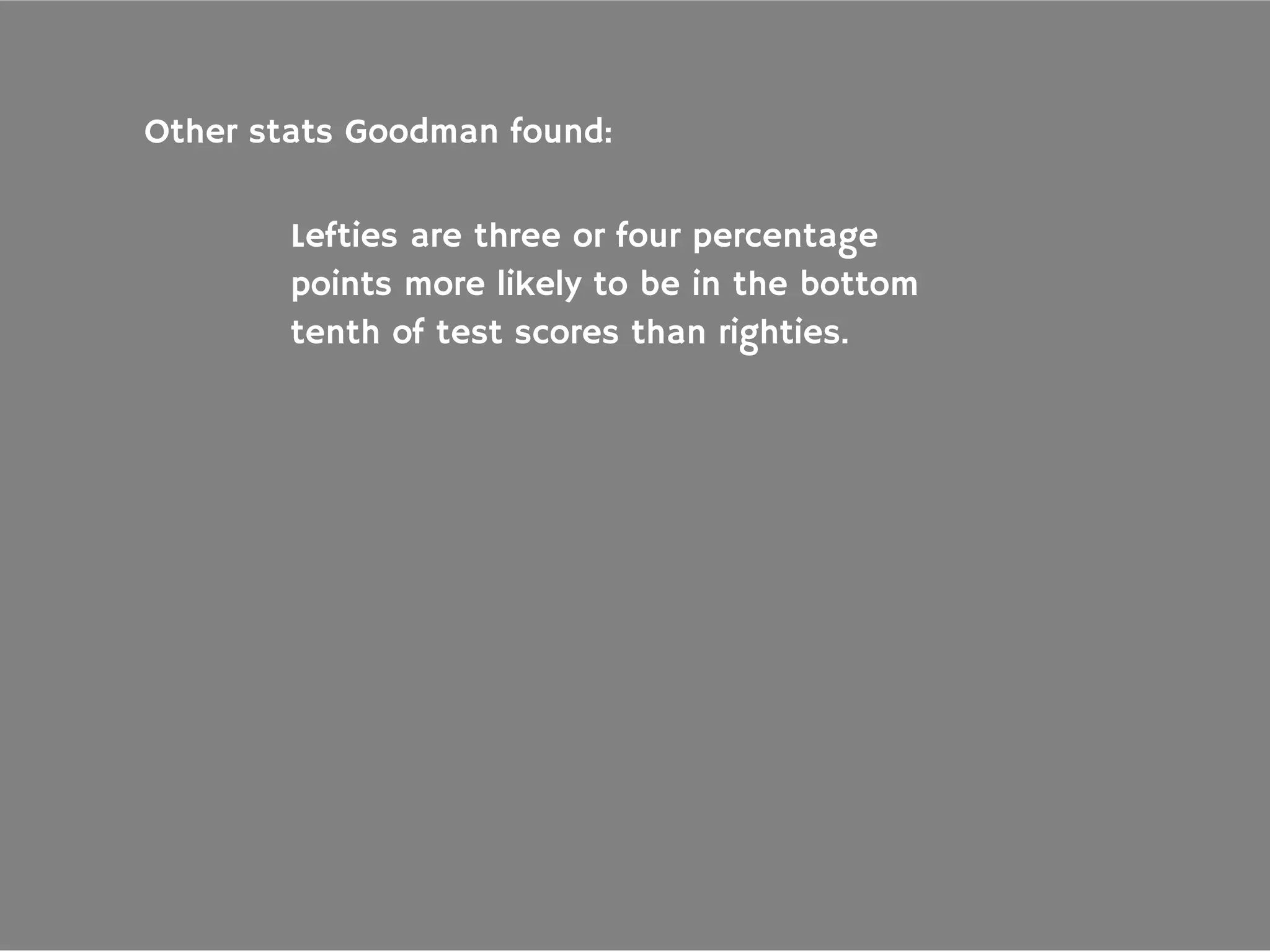 Other stats Goodman found:
Lefties are three or four percentage
points more likely to be in the bottom
tenth of test scores than righties.
 