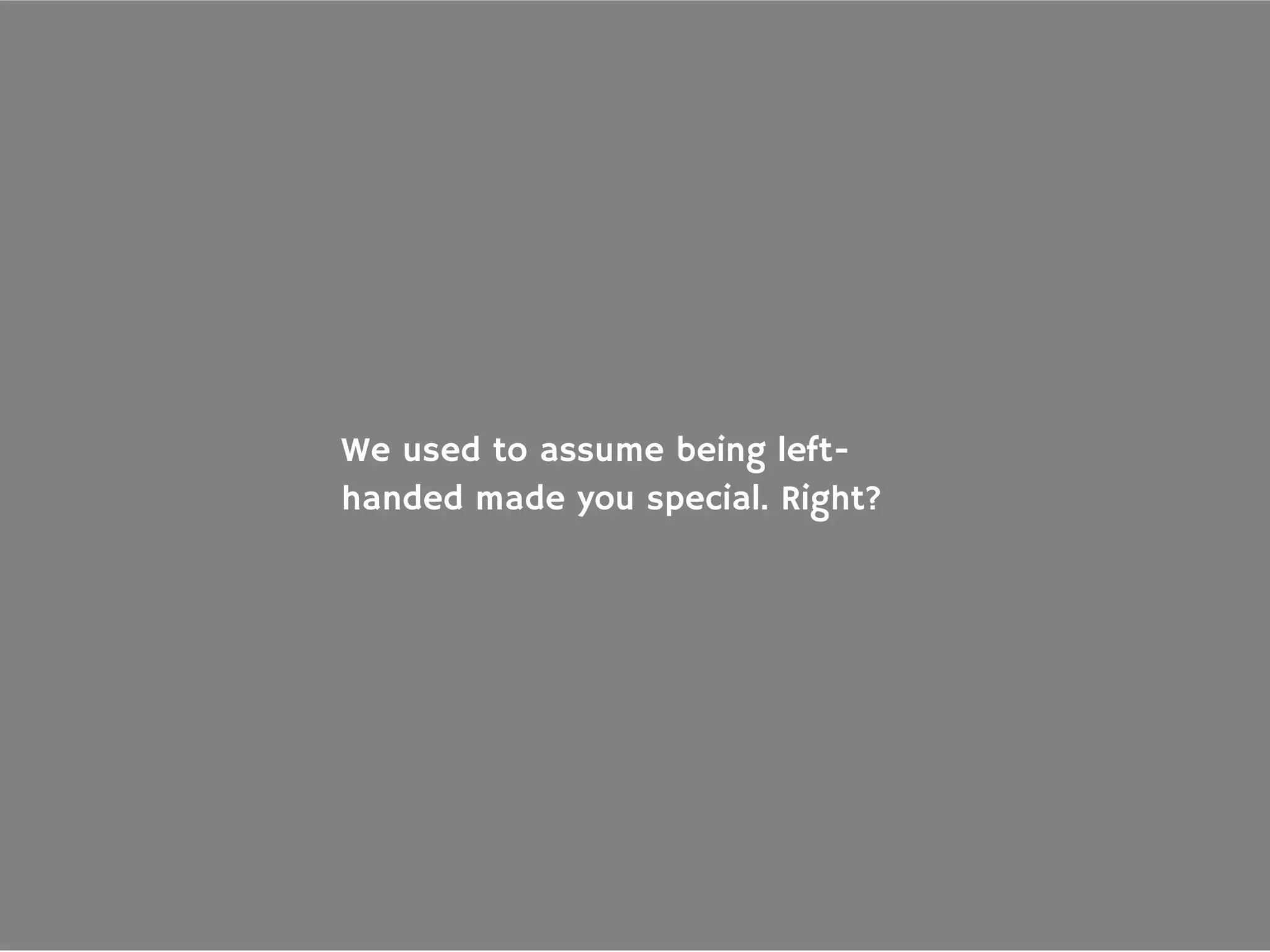 We used to assume being left-
handed made you special. Right?
 