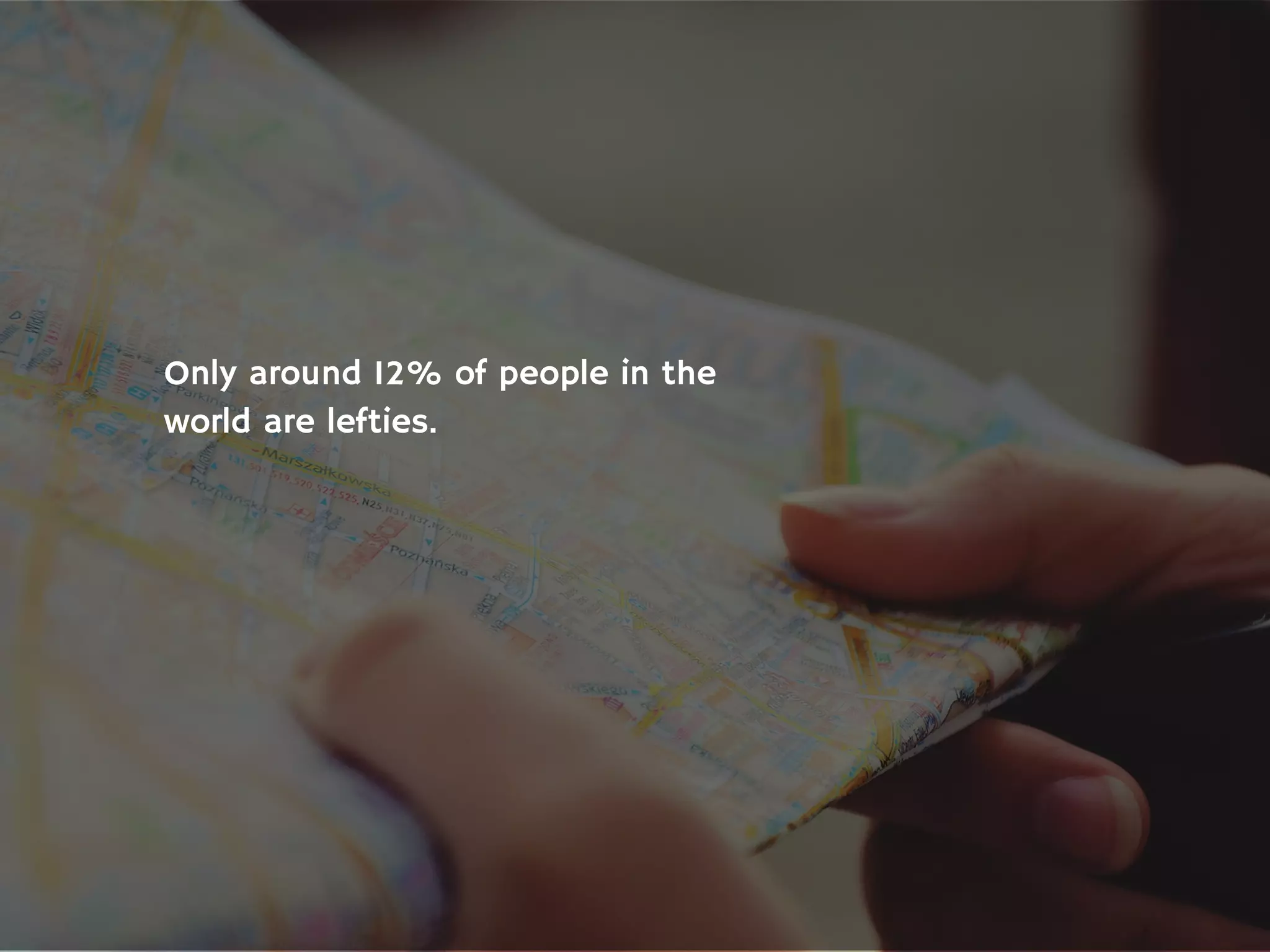 Only around 12% of people in the
world are lefties.
 