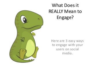 What Does it
REALLY Mean to
Engage?
Here are 3 easy ways
to engage with your
users on social
media.
 