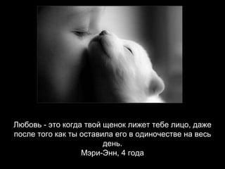 Любовь - это когда твой щенок лижет тебе лицо, даже после того как ты оставила его в одиночестве на весь день. Мэри-Энн, 4 года 