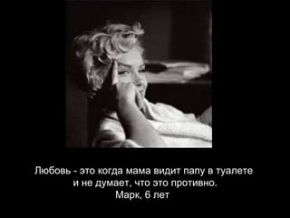 Любовь - это когда мама видит папу в туалете и не думает, что это противно. Марк, 6 лет   