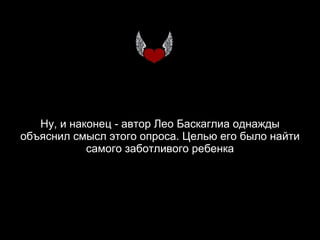 Ну, и наконец - автор Лео Баскаглиа однажды объяснил смысл этого опроса. Целью его было найти самого заботливого ребенка 