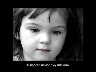 Я просто помог ему плакать … 