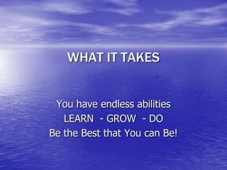 WHAT IT TAKES


 You have endless abilities
   LEARN - GROW - DO
Be the Best that You can Be!
 