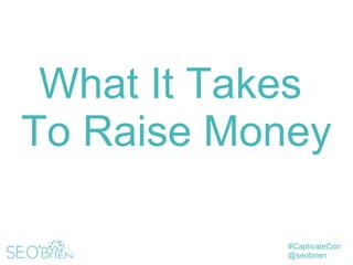 #CaptivateCon
@seobrien
What It Takes
To Raise Money
 