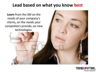 Lead based on what you know best
Learn from the SM on the
needs of your company’s
clients, on the needs your
competitors p...