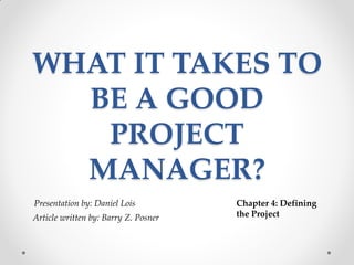 WHAT IT TAKES TO
  BE A GOOD
   PROJECT
  MANAGER?
Presentation by: Daniel Lois          Chapter 4: Defining
Article written by: Barry Z. Posner   the Project
 
