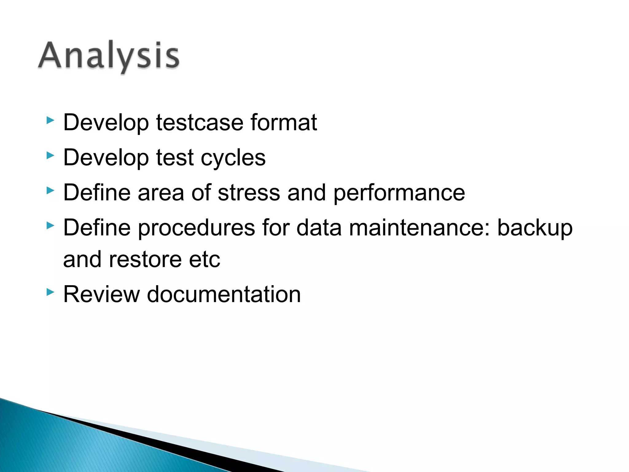 Develop testcase format
 Develop test cycles
 Define area of stress and performance
 Define procedures for data maintenance: backup
and restore etc
 Review documentation


 