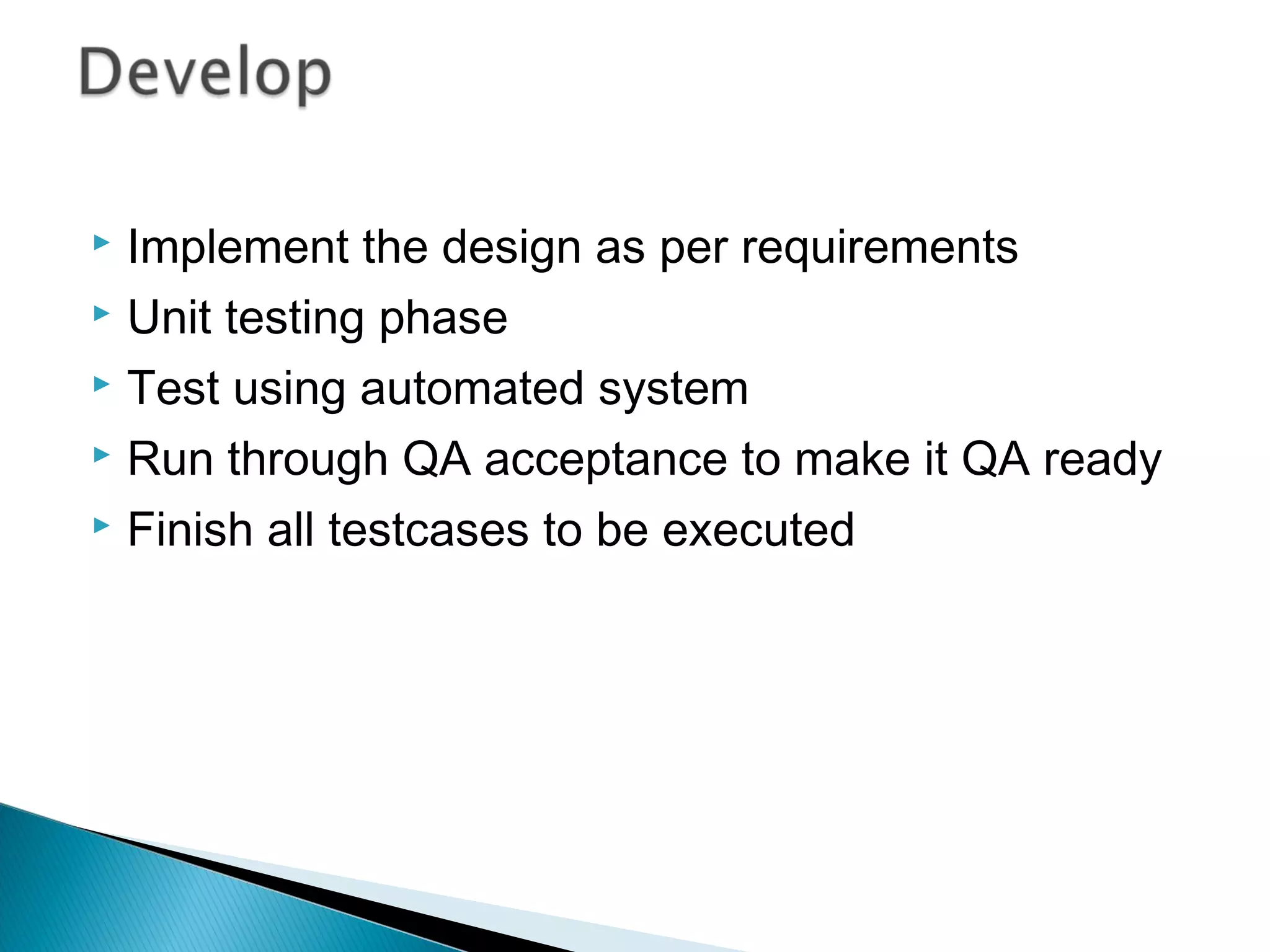 Implement the design as per requirements
 Unit testing phase
 Test using automated system
 Run through QA acceptance to make it QA ready
 Finish all testcases to be executed


 