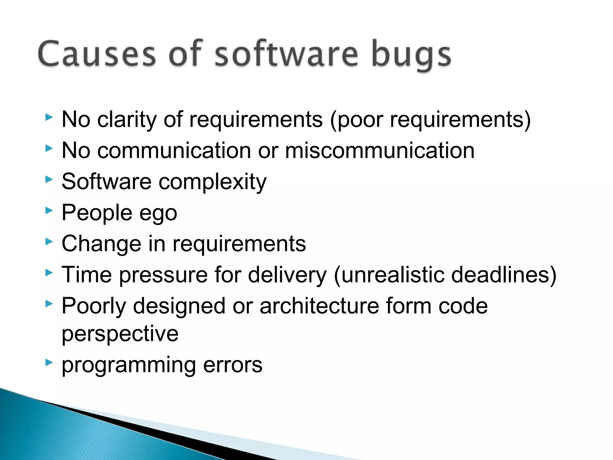 No clarity of requirements (poor requirements)
 No communication or miscommunication
 Software complexity
 People ego
 Change in requirements
 Time pressure for delivery (unrealistic deadlines)
 Poorly designed or architecture form code
perspective
 programming errors


 