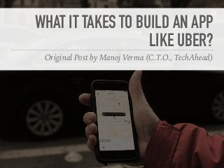 WHAT IT TAKES TO BUILD AN APP
LIKE UBER?
Original Post by Manoj Verma (C.T.O., TechAhead)
 