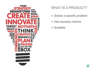 WHAT IS A PRODUCT?
➤ Solves a specific problem
➤ Has success metrics
➤ Scalable
 