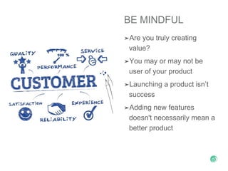 BE MINDFUL
➤Are you truly creating
value?
➤You may or may not be
user of your product
➤Launching a product isn’t
success
➤Adding new features
doesn't necessarily mean a
better product
 
