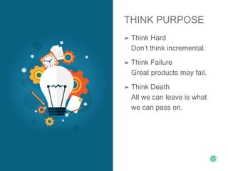 THINK PURPOSE
➤ Think Hard
Don’t think incremental.
➤ Think Failure
Great products may fail.
➤ Think Death
All we can leave is what
we can pass on.
 
