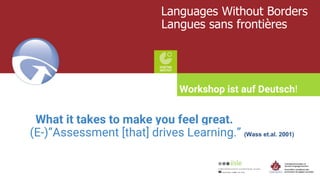 Languages Without Borders
Langues sans frontières
What it takes to make you feel great.
(E-)”Assessment [that] drives Learning.” (Wass et.al. 2001)
Workshop ist auf Deutsch!
 