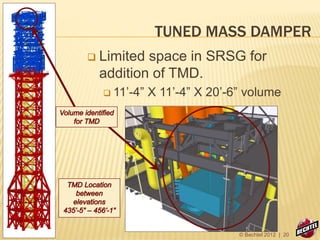 TUNED MASS DAMPER
 Limited space in SRSG for
addition of TMD.
 11’-4” X 11’-4” X 20’-6” volume
© Bechtel 2012 | 20
 